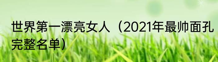 世界第一漂亮女人（2021年最帅面孔完整名单）