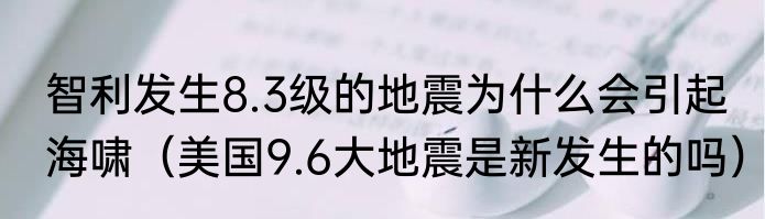 智利发生8.3级的地震为什么会引起海啸（美国9.6大地震是新发生的吗）