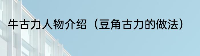 牛古力人物介绍（豆角古力的做法）