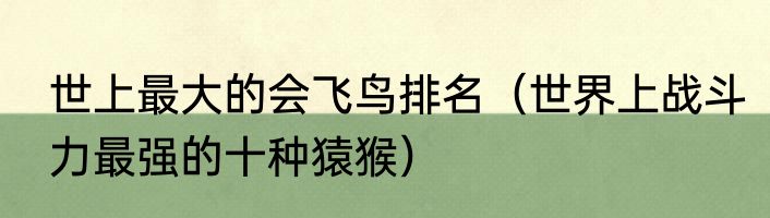 世上最大的会飞鸟排名（世界上战斗力最强的十种猿猴）