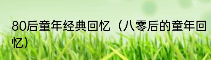 80后童年经典回忆（八零后的童年回忆）