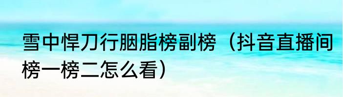 雪中悍刀行胭脂榜副榜（抖音直播间榜一榜二怎么看）