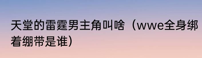 天堂的雷霆男主角叫啥（wwe全身绑着绷带是谁）