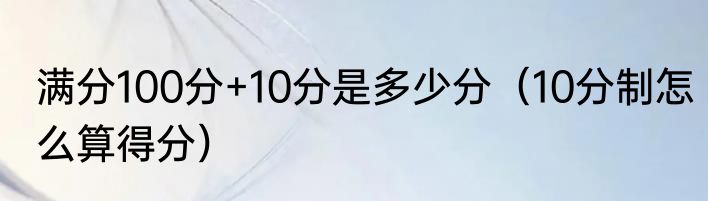 满分100分+10分是多少分（10分制怎么算得分）