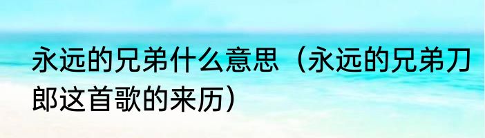 永远的兄弟什么意思（永远的兄弟刀郎这首歌的来历）