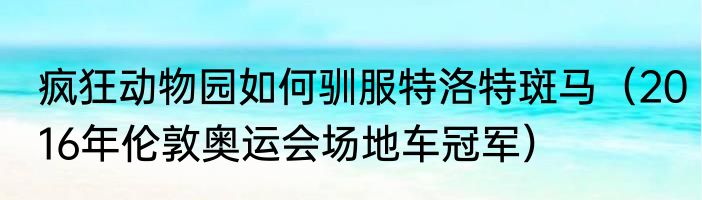 疯狂动物园如何驯服特洛特斑马（2016年伦敦奥运会场地车冠军）