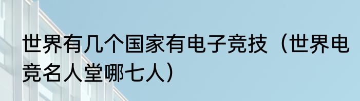 世界有几个国家有电子竞技（世界电竞名人堂哪七人）