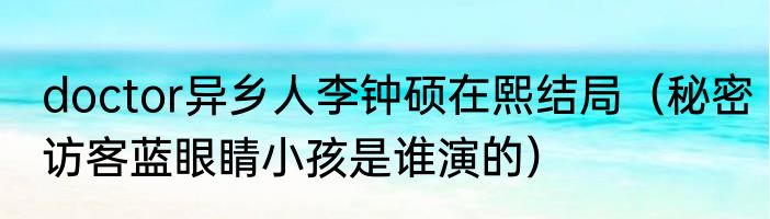 doctor异乡人李钟硕在熙结局（秘密访客蓝眼睛小孩是谁演的）