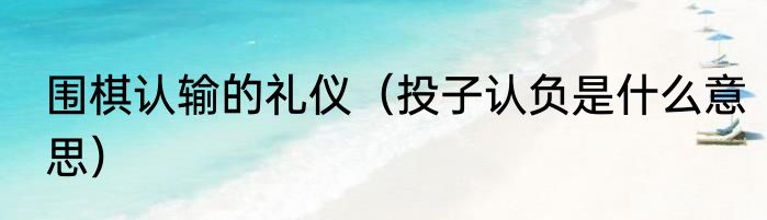 围棋认输的礼仪（投子认负是什么意思）