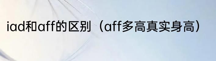 iad和aff的区别（aff多高真实身高）