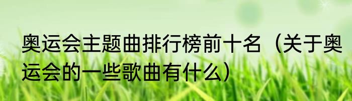 奥运会主题曲排行榜前十名（关于奥运会的一些歌曲有什么）