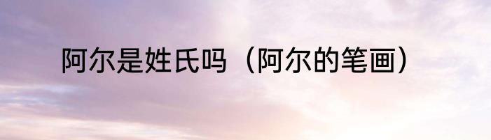 阿尔是姓氏吗（阿尔的笔画）