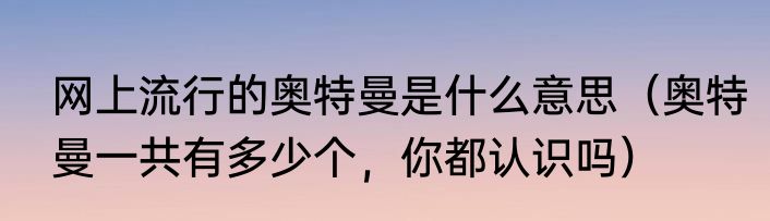 网上流行的奥特曼是什么意思（奥特曼一共有多少个，你都认识吗）