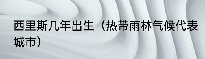 西里斯几年出生（热带雨林气候代表城市）