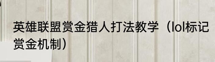 英雄联盟赏金猎人打法教学（lol标记赏金机制）