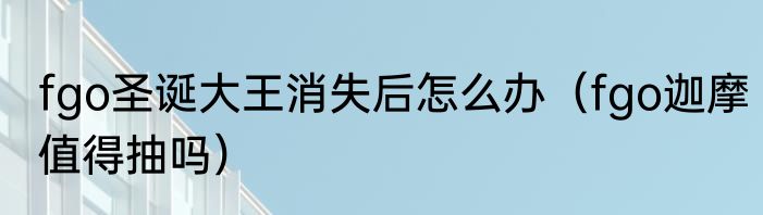 fgo圣诞大王消失后怎么办（fgo迦摩值得抽吗）