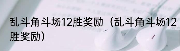 乱斗角斗场12胜奖励（乱斗角斗场12胜奖励）