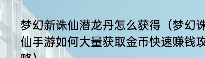 梦幻新诛仙潜龙丹怎么获得（梦幻诛仙手游如何大量获取金币快速赚钱攻略）