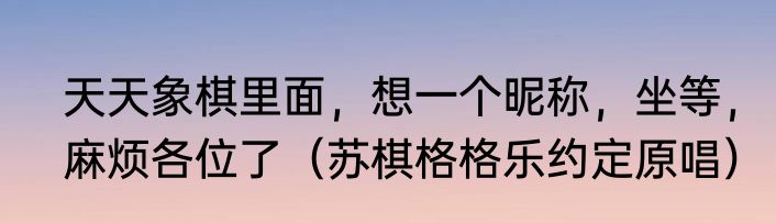 天天象棋里面，想一个昵称，坐等，麻烦各位了（苏棋格格乐约定原唱）