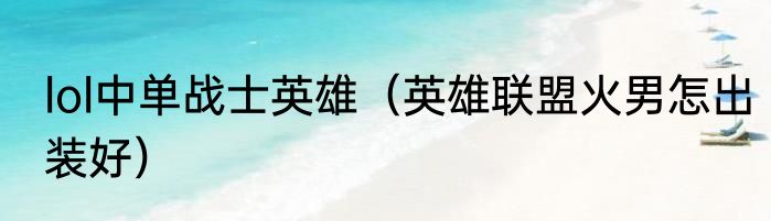 lol中单战士英雄（英雄联盟火男怎出装好）