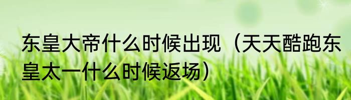 东皇大帝什么时候出现（天天酷跑东皇太一什么时候返场）