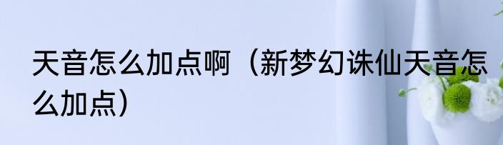 天音怎么加点啊（新梦幻诛仙天音怎么加点）