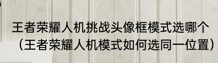 王者荣耀人机挑战头像框模式选哪个（王者荣耀人机模式如何选同一位置）