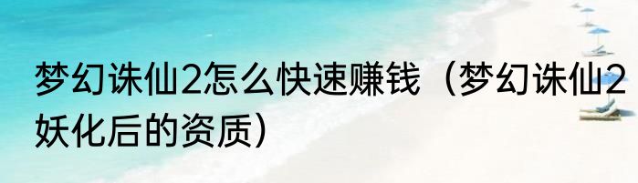 梦幻诛仙2怎么快速赚钱（梦幻诛仙2妖化后的资质）