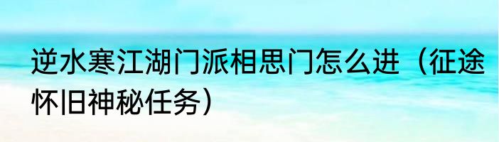 逆水寒江湖门派相思门怎么进（征途怀旧神秘任务）