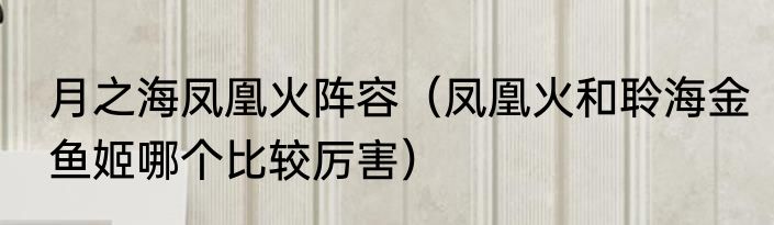 月之海凤凰火阵容（凤凰火和聆海金鱼姬哪个比较厉害）
