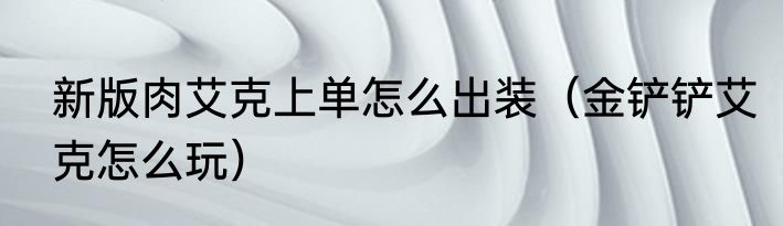 新版肉艾克上单怎么出装（金铲铲艾克怎么玩）