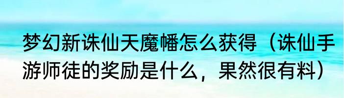 梦幻新诛仙天魔幡怎么获得（诛仙手游师徒的奖励是什么，果然很有料）