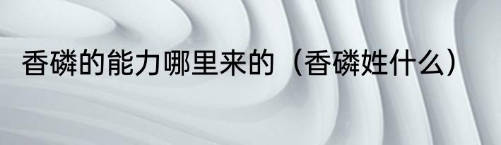 香磷的能力哪里来的（香磷姓什么）