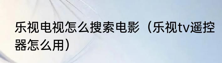 乐视电视怎么搜索电影（乐视tv遥控器怎么用）
