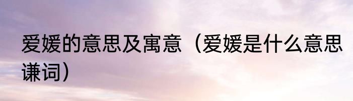 爱媛的意思及寓意（爱媛是什么意思谦词）