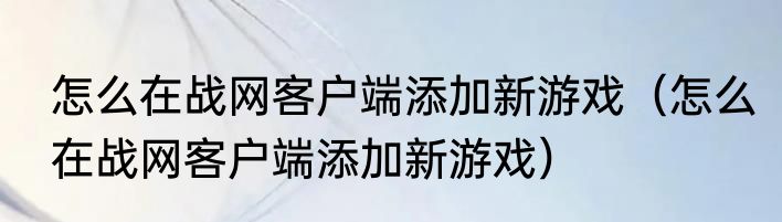 怎么在战网客户端添加新游戏（怎么在战网客户端添加新游戏）