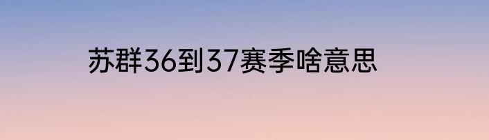 苏群36到37赛季啥意思