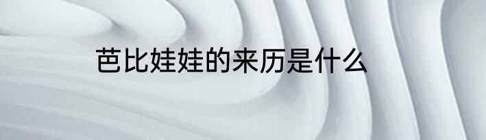 芭比娃娃的来历是什么