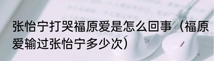 张怡宁打哭福原爱是怎么回事（福原爱输过张怡宁多少次）