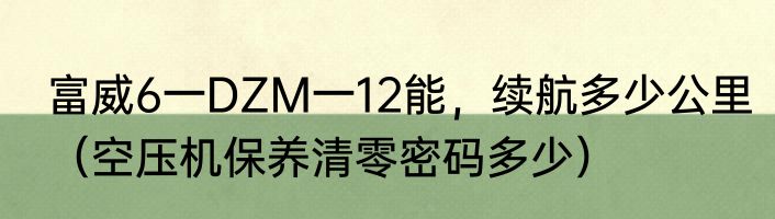 富威6一DZM一12能，续航多少公里（空压机保养清零密码多少）