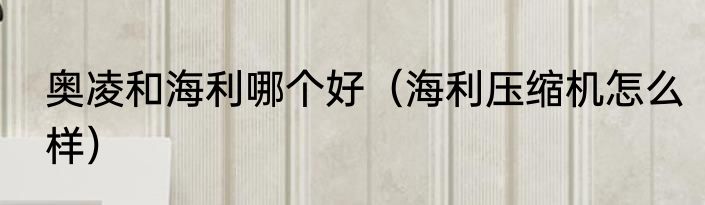 奥凌和海利哪个好（海利压缩机怎么样）