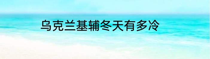乌克兰基辅冬天有多冷