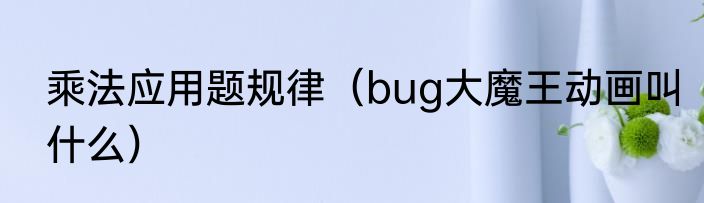 乘法应用题规律（bug大魔王动画叫什么）