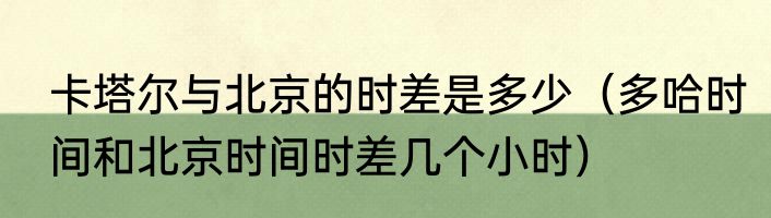 卡塔尔与北京的时差是多少（多哈时间和北京时间时差几个小时）