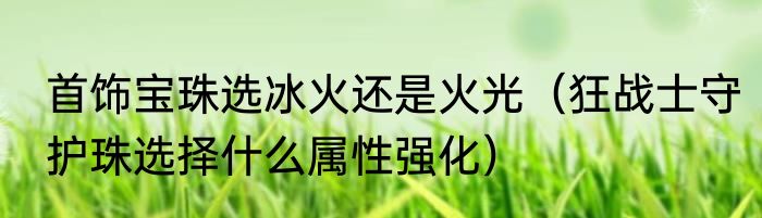 首饰宝珠选冰火还是火光（狂战士守护珠选择什么属性强化）