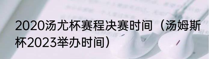 2020汤尤杯赛程决赛时间（汤姆斯杯2023举办时间）
