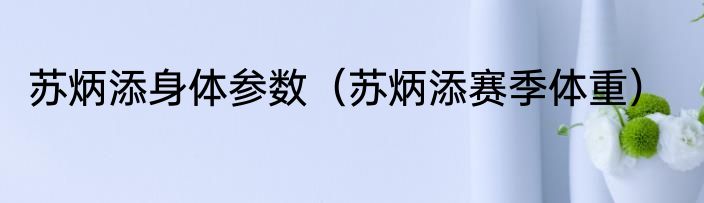 苏炳添身体参数（苏炳添赛季体重）
