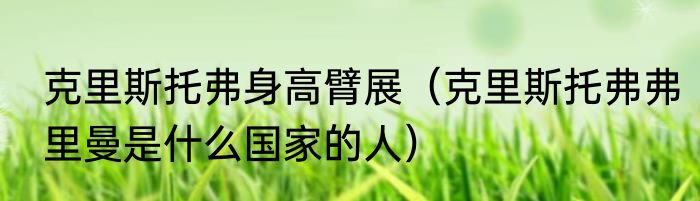 克里斯托弗身高臂展（克里斯托弗弗里曼是什么国家的人）