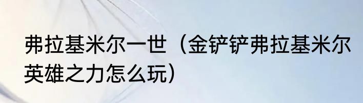 弗拉基米尔一世（金铲铲弗拉基米尔英雄之力怎么玩）