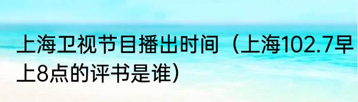 上海卫视节目播出时间（上海102.7早上8点的评书是谁）